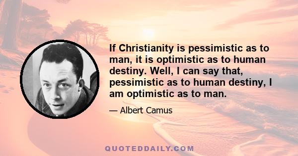 If Christianity is pessimistic as to man, it is optimistic as to human destiny. Well, I can say that, pessimistic as to human destiny, I am optimistic as to man.