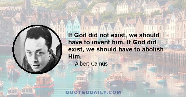 If God did not exist, we should have to invent him. If God did exist, we should have to abolish Him.