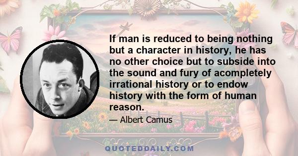 If man is reduced to being nothing but a character in history, he has no other choice but to subside into the sound and fury of acompletely irrational history or to endow history with the form of human reason.