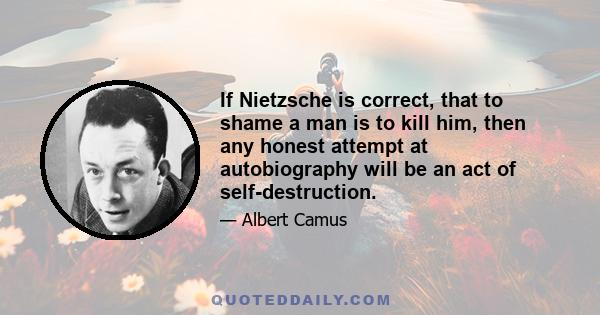 If Nietzsche is correct, that to shame a man is to kill him, then any honest attempt at autobiography will be an act of self-destruction.