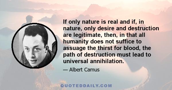 If only nature is real and if, in nature, only desire and destruction are legitimate, then, in that all humanity does not suffice to assuage the thirst for blood, the path of destruction must lead to universal