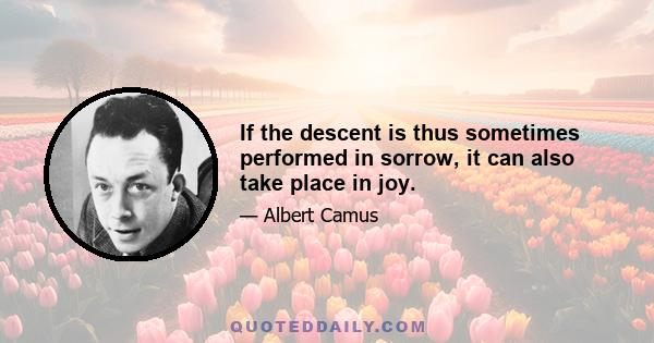 If the descent is thus sometimes performed in sorrow, it can also take place in joy.