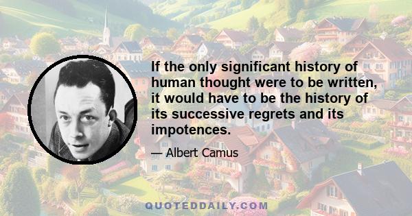 If the only significant history of human thought were to be written, it would have to be the history of its successive regrets and its impotences.