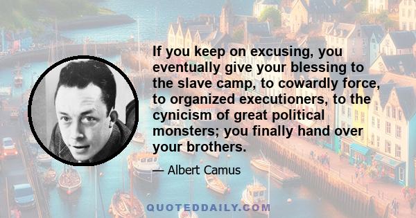 If you keep on excusing, you eventually give your blessing to the slave camp, to cowardly force, to organized executioners, to the cynicism of great political monsters; you finally hand over your brothers.