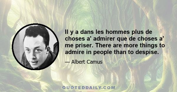 Il y a dans les hommes plus de choses a' admirer que de choses a' me priser. There are more things to admire in people than to despise.