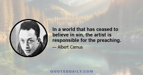 In a world that has ceased to believe in sin, the artist is responsible for the preaching.