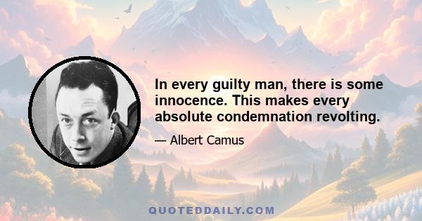 In every guilty man, there is some innocence. This makes every absolute condemnation revolting.