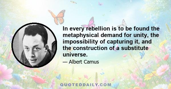 In every rebellion is to be found the metaphysical demand for unity, the impossibility of capturing it, and the construction of a substitute universe.