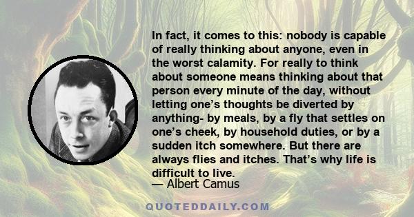 In fact, it comes to this: nobody is capable of really thinking about anyone, even in the worst calamity. For really to think about someone means thinking about that person every minute of the day, without letting one’s 