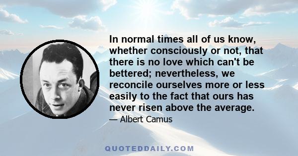 In normal times all of us know, whether consciously or not, that there is no love which can't be bettered; nevertheless, we reconcile ourselves more or less easily to the fact that ours has never risen above the average.