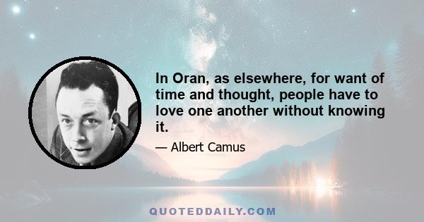 In Oran, as elsewhere, for want of time and thought, people have to love one another without knowing it.