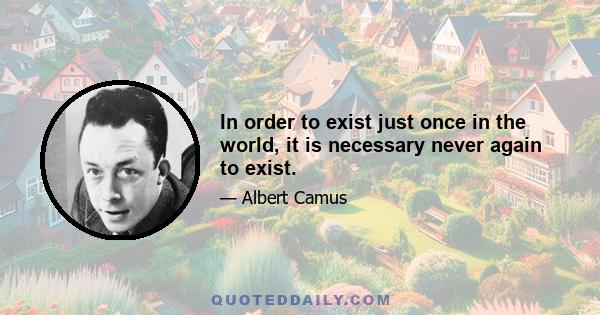 In order to exist just once in the world, it is necessary never again to exist.