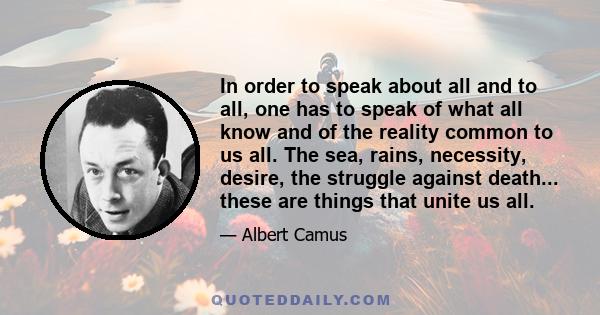 In order to speak about all and to all, one has to speak of what all know and of the reality common to us all. The sea, rains, necessity, desire, the struggle against death... these are things that unite us all.