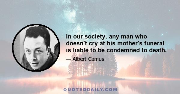 In our society, any man who doesn't cry at his mother's funeral is liable to be condemned to death.