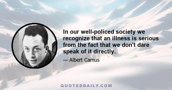 In our well-policed society we recognize that an illness is serious from the fact that we don't dare speak of it directly.