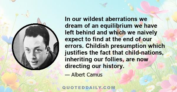 In our wildest aberrations we dream of an equilibrium we have left behind and which we naively expect to find at the end of our errors. Childish presumption which justifies the fact that child-nations, inheriting our