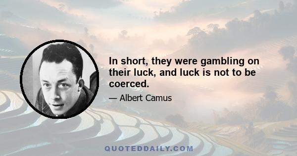 In short, they were gambling on their luck, and luck is not to be coerced.