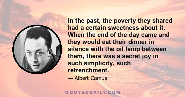 In the past, the poverty they shared had a certain sweetness about it. When the end of the day came and they would eat their dinner in silence with the oil lamp between them, there was a secret joy in such simplicity,