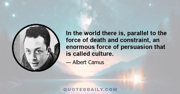 In the world there is, parallel to the force of death and constraint, an enormous force of persuasion that is called culture.