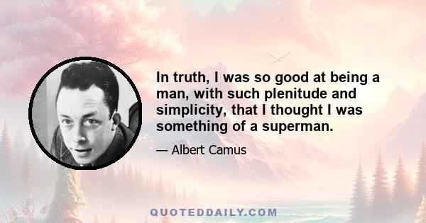 In truth, I was so good at being a man, with such plenitude and simplicity, that I thought I was something of a superman.