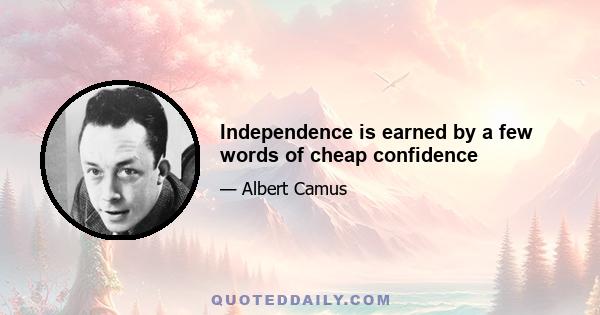 Independence is earned by a few words of cheap confidence