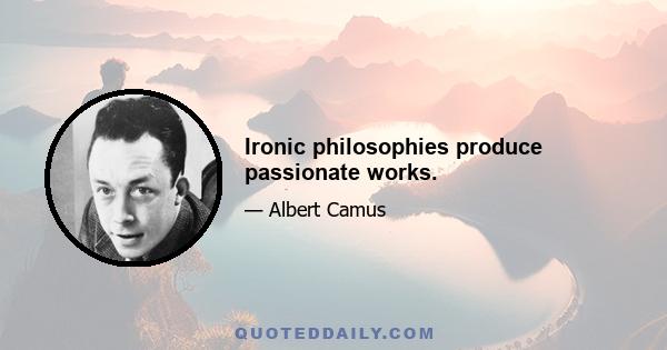 Ironic philosophies produce passionate works.