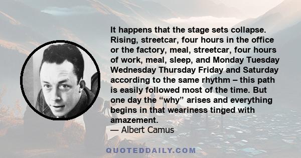 It happens that the stage sets collapse. Rising, streetcar, four hours in the office or the factory, meal, streetcar, four hours of work, meal, sleep, and Monday Tuesday Wednesday Thursday Friday and Saturday according