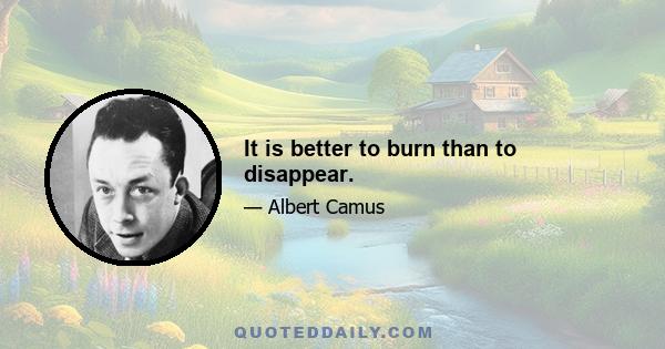 It is better to burn than to disappear.