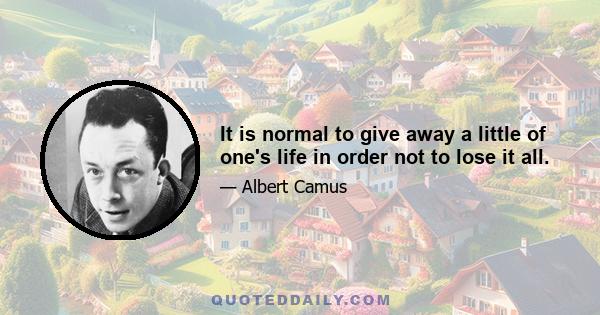 It is normal to give away a little of one's life in order not to lose it all.