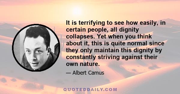 It is terrifying to see how easily, in certain people, all dignity collapses. Yet when you think about it, this is quite normal since they only maintain this dignity by constantly striving against their own nature.