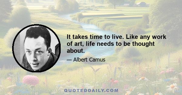 It takes time to live. Like any work of art, life needs to be thought about.