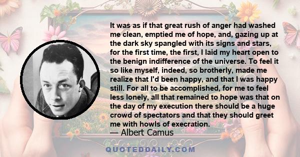 It was as if that great rush of anger had washed me clean, emptied me of hope, and, gazing up at the dark sky spangled with its signs and stars, for the first time, the first, I laid my heart open to the benign