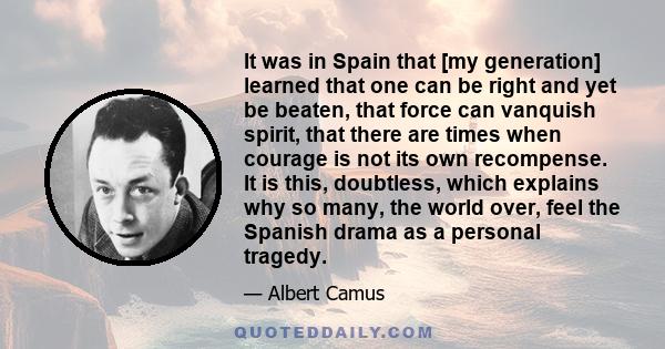 It was in Spain that [my generation] learned that one can be right and yet be beaten, that force can vanquish spirit, that there are times when courage is not its own recompense. It is this, doubtless, which explains