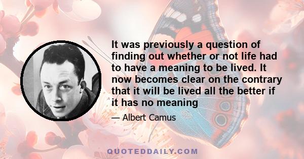 It was previously a question of finding out whether or not life had to have a meaning to be lived. It now becomes clear on the contrary that it will be lived all the better if it has no meaning