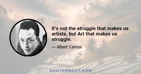 It's not the struggle that makes us artists, but Art that makes us struggle.