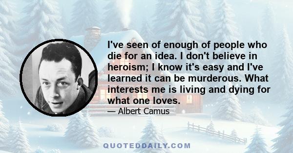 I've seen of enough of people who die for an idea. I don't believe in heroism; I know it's easy and I've learned it can be murderous. What interests me is living and dying for what one loves.