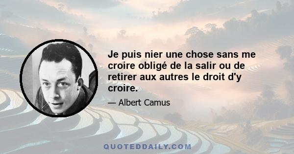 Je puis nier une chose sans me croire obligé de la salir ou de retirer aux autres le droit d'y croire.