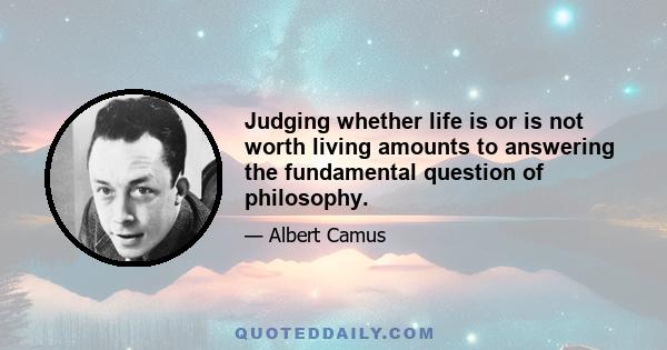 Judging whether life is or is not worth living amounts to answering the fundamental question of philosophy.