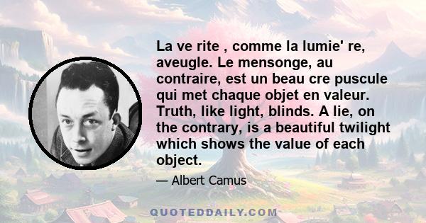 La ve rite , comme la lumie' re, aveugle. Le mensonge, au contraire, est un beau cre puscule qui met chaque objet en valeur. Truth, like light, blinds. A lie, on the contrary, is a beautiful twilight which shows the