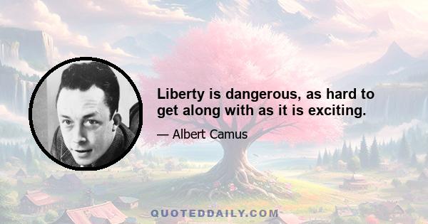 Liberty is dangerous, as hard to get along with as it is exciting.