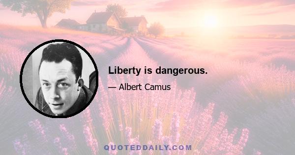 Liberty is dangerous.