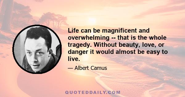 Life can be magnificent and overwhelming -- that is the whole tragedy. Without beauty, love, or danger it would almost be easy to live.