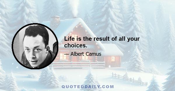 Life is the result of all your choices.