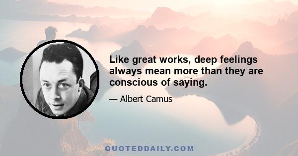 Like great works, deep feelings always mean more than they are conscious of saying.