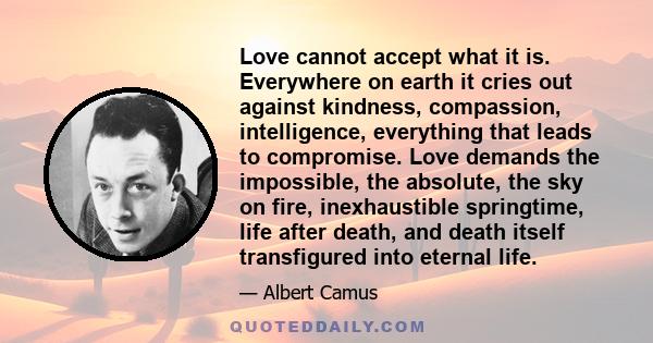 Love cannot accept what it is. Everywhere on earth it cries out against kindness, compassion, intelligence, everything that leads to compromise. Love demands the impossible, the absolute, the sky on fire, inexhaustible