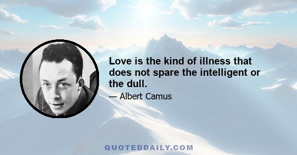 Love is the kind of illness that does not spare the intelligent or the dull.