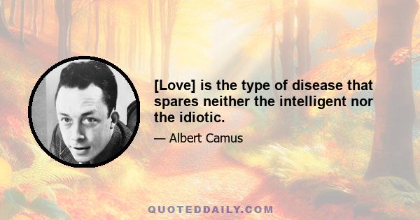 [Love] is the type of disease that spares neither the intelligent nor the idiotic.