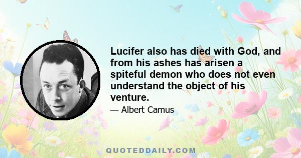 Lucifer also has died with God, and from his ashes has arisen a spiteful demon who does not even understand the object of his venture.