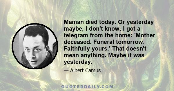 Maman died today. Or yesterday maybe, I don't know. I got a telegram from the home: 'Mother deceased. Funeral tomorrow. Faithfully yours.' That doesn't mean anything. Maybe it was yesterday.