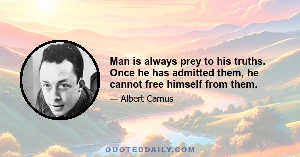 Man is always prey to his truths. Once he has admitted them, he cannot free himself from them.